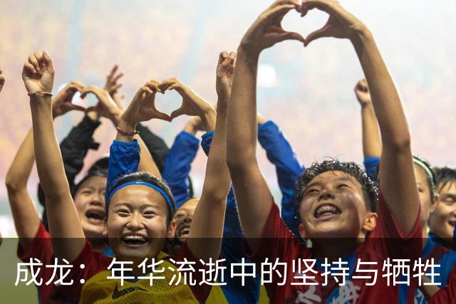 成龙：年华流逝中的坚持与牺牲
